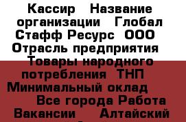 Кассир › Название организации ­ Глобал Стафф Ресурс, ООО › Отрасль предприятия ­ Товары народного потребления (ТНП) › Минимальный оклад ­ 35 000 - Все города Работа » Вакансии   . Алтайский край,Алейск г.